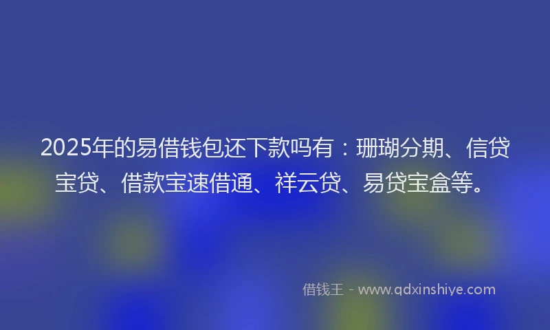 2025年的易借钱包还下款吗有：珊瑚分期、信贷宝贷、借款宝速借通、祥云贷、易贷宝盒等。