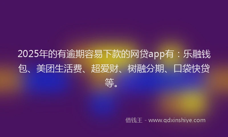 2025年的有逾期容易下款的网贷app有：乐融钱包、美团生活费、超爱财、树融分期、口袋快贷等。