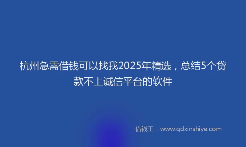 杭州急需借钱可以找我2025年精选，总结5个贷款不上诚信平台的软件