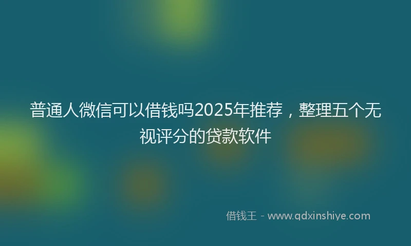 普通人微信可以借钱吗2025年推荐，整理五个无视评分的贷款软件