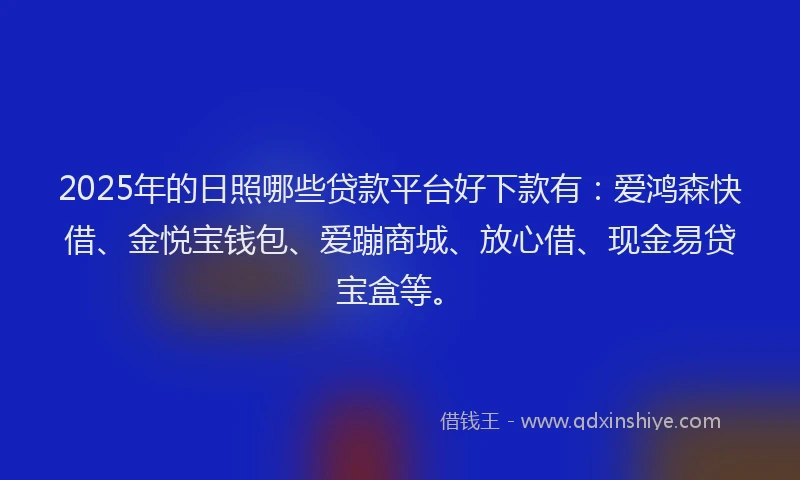 2025年的日照哪些贷款平台好下款有：爱鸿森快借、金悦宝钱包、爱蹦商城、放心借、现金易贷宝盒等。