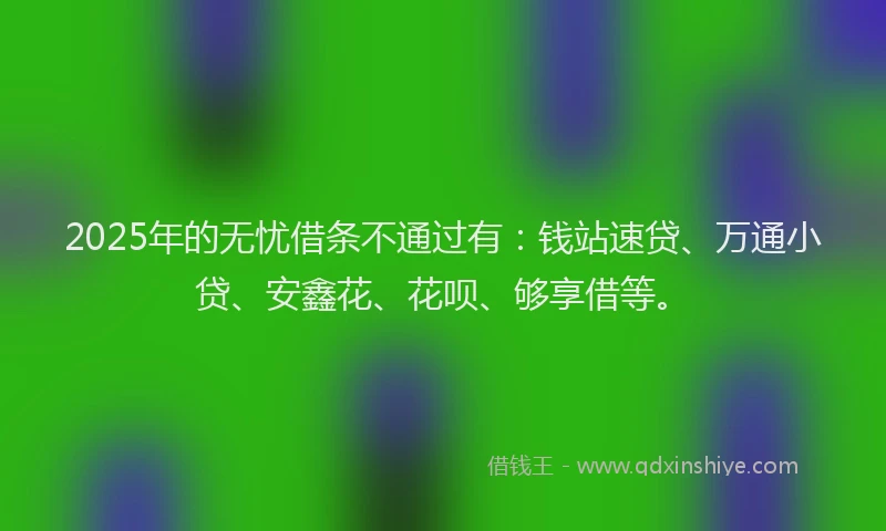 2025年的无忧借条不通过有：钱站速贷、万通小贷、安鑫花、花呗、够享借等。