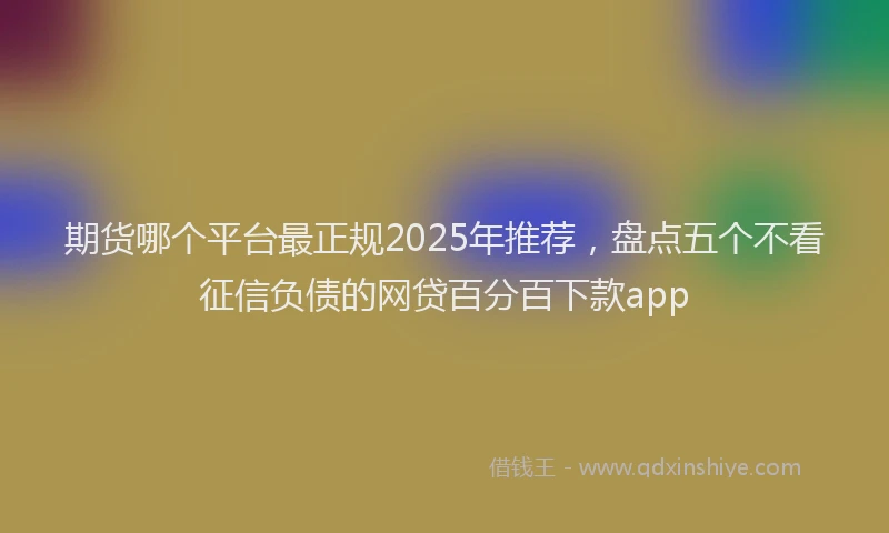期货哪个平台最正规2025年推荐，盘点五个不看征信负债的网贷百分百下款app