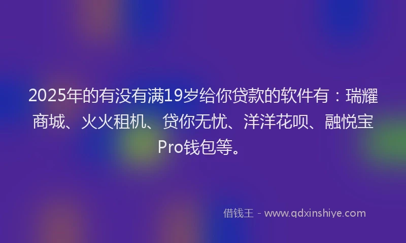 2025年的有没有满19岁给你贷款的软件有：瑞耀商城、火火租机、贷你无忧、洋洋花呗、融悦宝Pro钱包等。