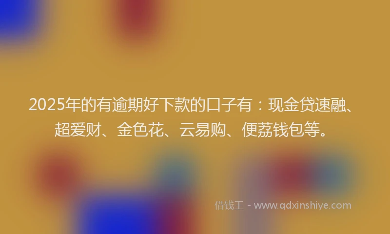 2025年的有逾期好下款的口子有：现金贷速融、超爱财、金色花、云易购、便荔钱包等。