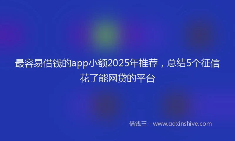 最容易借钱的app小额2025年推荐，总结5个征信花了能网贷的平台