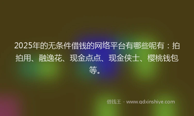 2025年的无条件借钱的网络平台有哪些呢有：拍拍用、融逸花、现金点点、现金侠士、樱桃钱包等。