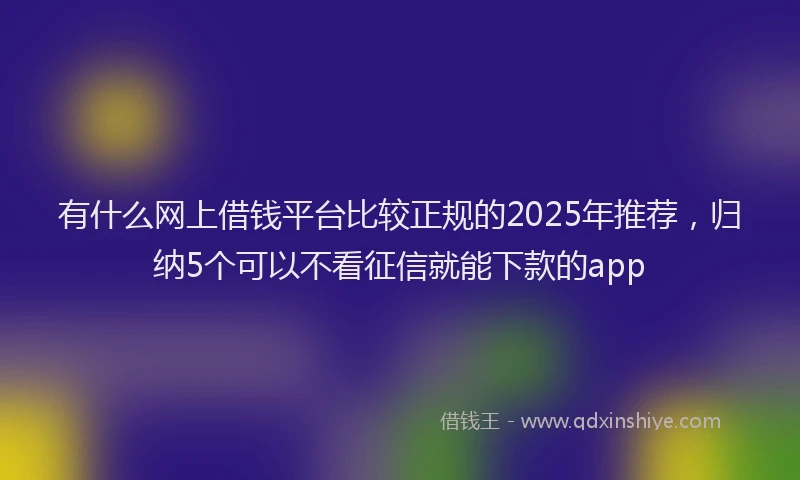 有什么网上借钱平台比较正规的2025年推荐，归纳5个可以不看征信就能下款的app