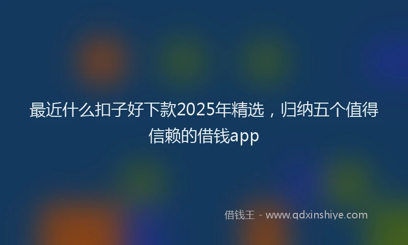 最近什么扣子好下款2025年精选，归纳五个值得信赖的借钱app