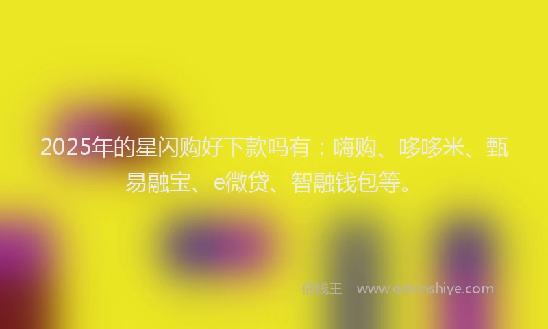 2025年的星闪购好下款吗有：嗨购、哆哆米、甄易融宝、e微贷、智融钱包等。
