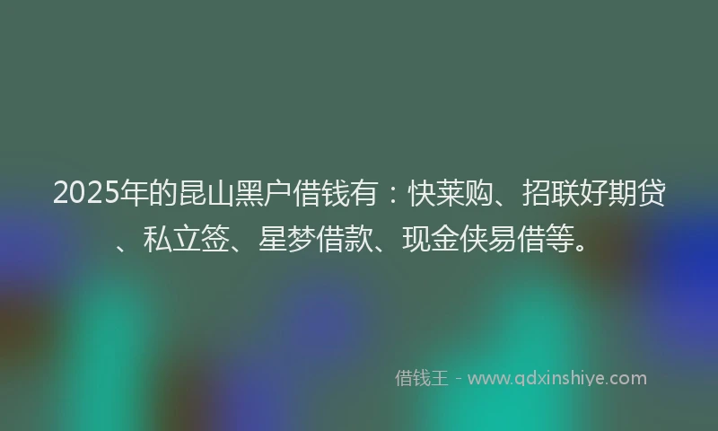 2025年的昆山黑户借钱有：快莱购、招联好期贷、私立签、星梦借款、现金侠易借等。