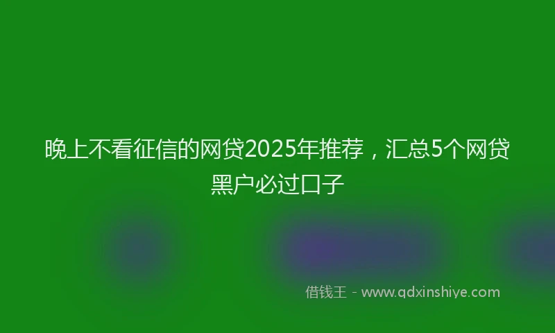 晚上不看征信的网贷2025年推荐，汇总5个网贷黑户必过口子