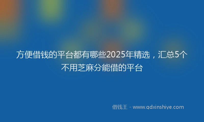 方便借钱的平台都有哪些2025年精选，汇总5个不用芝麻分能借的平台