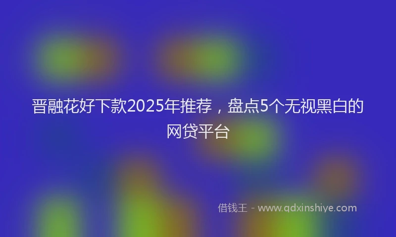 晋融花好下款2025年推荐，盘点5个无视黑白的网贷平台