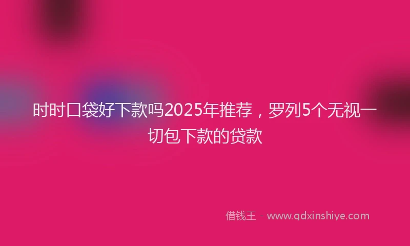 时时口袋好下款吗2025年推荐，罗列5个无视一切包下款的贷款