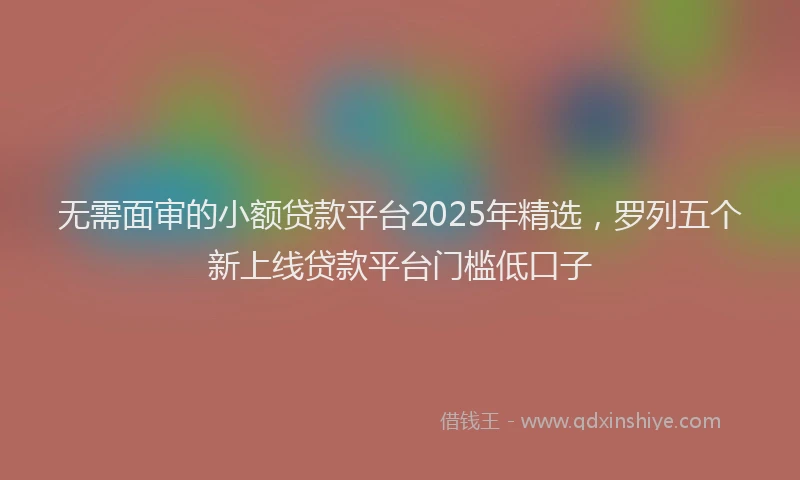 无需面审的小额贷款平台2025年精选，罗列五个新上线贷款平台门槛低口子