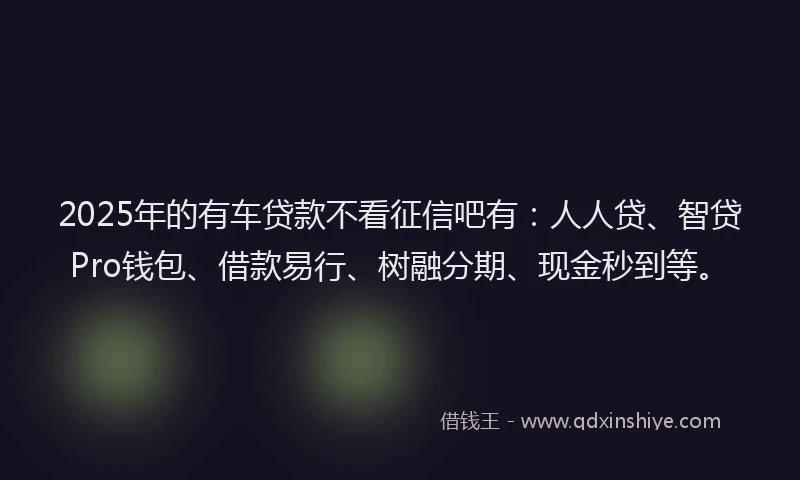 2025年的有车贷款不看征信吧有：人人贷、智贷Pro钱包、借款易行、树融分期、现金秒到等。