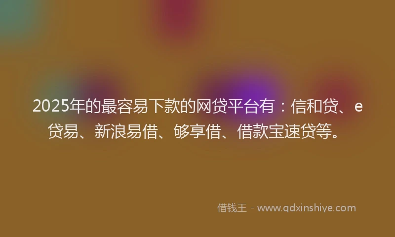 2025年的最容易下款的网贷平台有：信和贷、e贷易、新浪易借、够享借、借款宝速贷等。