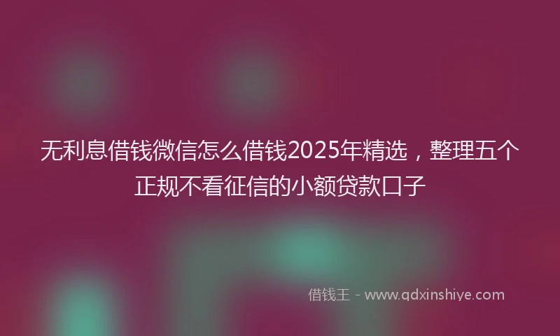 无利息借钱微信怎么借钱2025年精选，整理五个正规不看征信的小额贷款口子