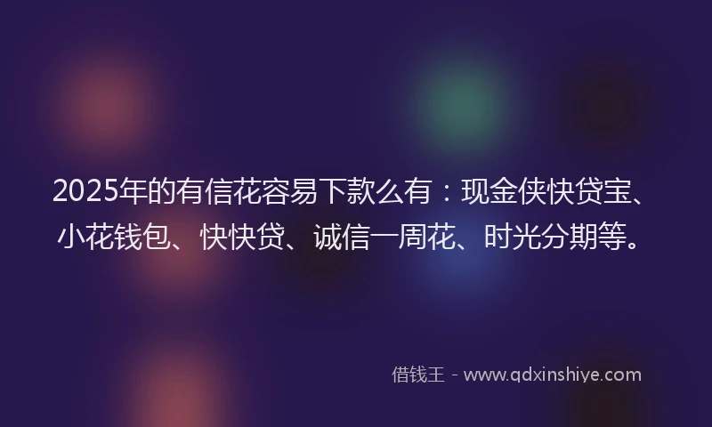 2025年的有信花容易下款么有：现金侠快贷宝、小花钱包、快快贷、诚信一周花、时光分期等。