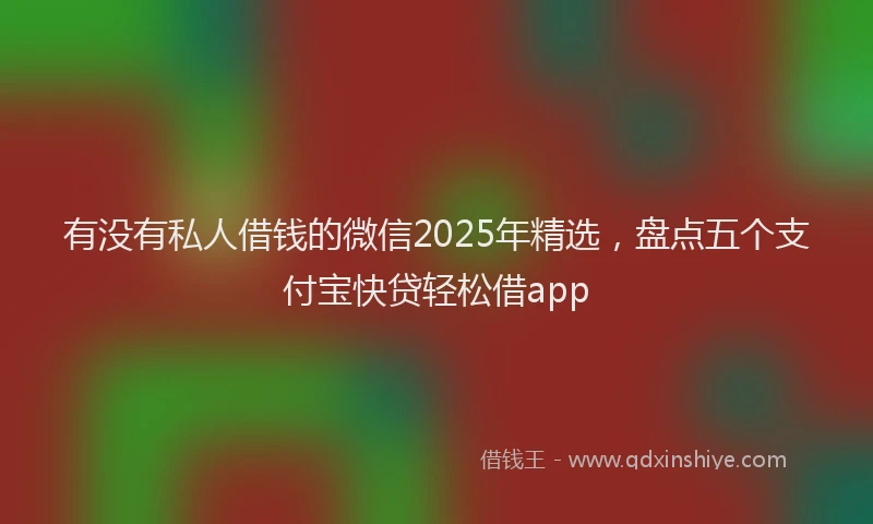 有没有私人借钱的微信2025年精选，盘点五个支付宝快贷轻松借app