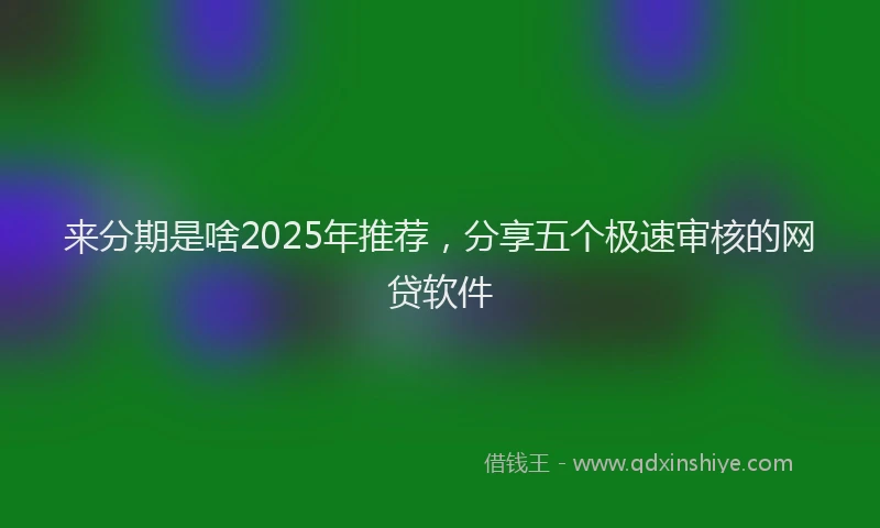 来分期是啥2025年推荐，分享五个极速审核的网贷软件