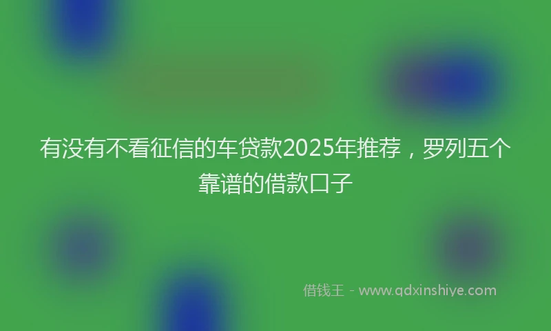 有没有不看征信的车贷款2025年推荐，罗列五个靠谱的借款口子