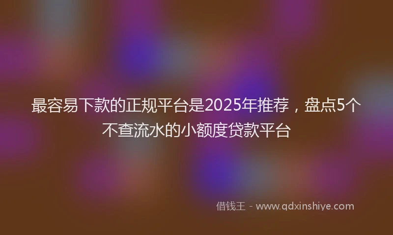 最容易下款的正规平台是2025年推荐，盘点5个不查流水的小额度贷款平台