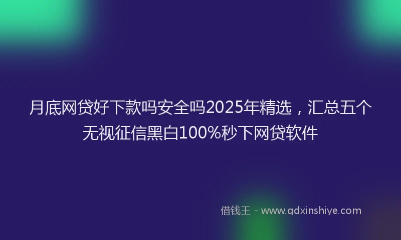 月底网贷好下款吗安全吗2025年精选，汇总五个无视征信黑白100%秒下网贷软件
