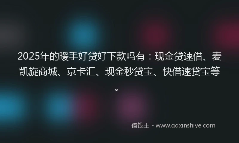 2025年的暖手好贷好下款吗有：现金贷速借、麦凯旋商城、京卡汇、现金秒贷宝、快借速贷宝等。