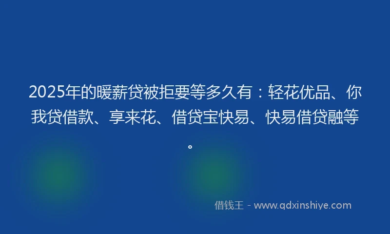 2025年的暖薪贷被拒要等多久有：轻花优品、你我贷借款、享来花、借贷宝快易、快易借贷融等。