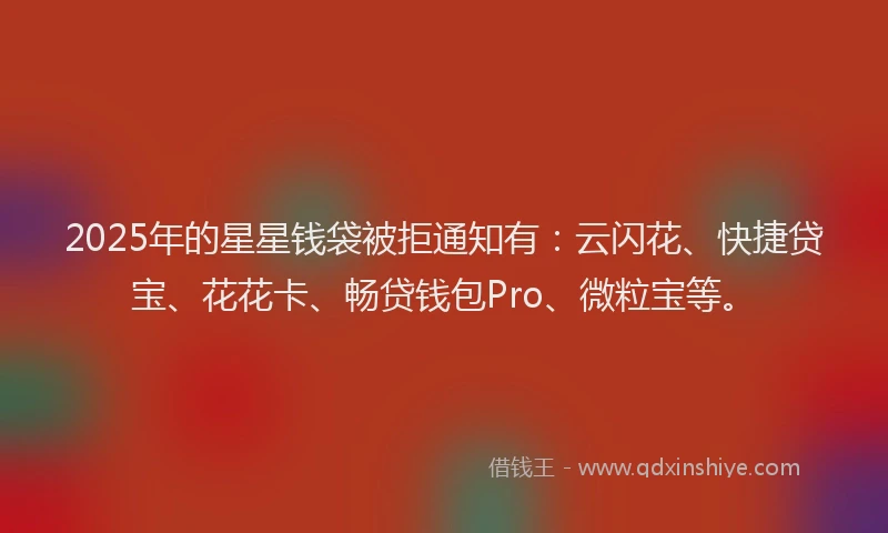 2025年的星星钱袋被拒通知有：云闪花、快捷贷宝、花花卡、畅贷钱包Pro、微粒宝等。