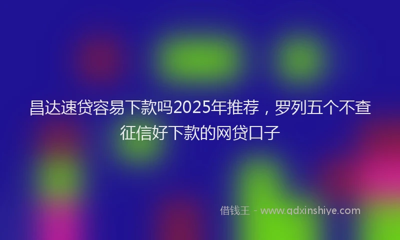 昌达速贷容易下款吗2025年推荐，罗列五个不查征信好下款的网贷口子