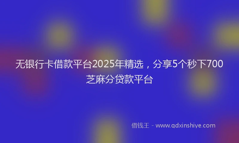 无银行卡借款平台2025年精选，分享5个秒下700芝麻分贷款平台