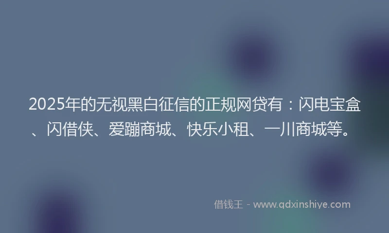 2025年的无视黑白征信的正规网贷有：闪电宝盒、闪借侠、爱蹦商城、快乐小租、一川商城等。