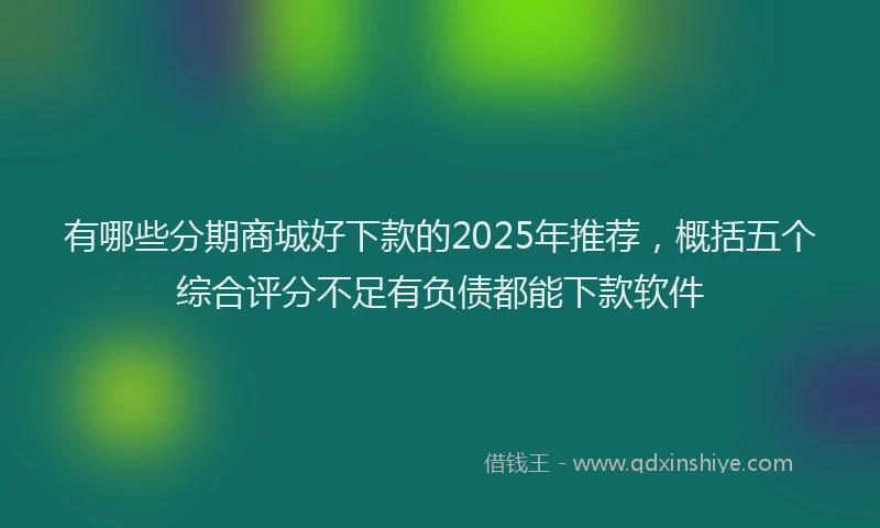 有哪些分期商城好下款的2025年推荐，概括五个综合评分不足有负债都能下款软件