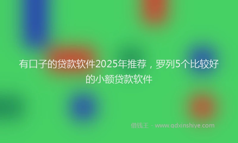 有口子的贷款软件2025年推荐，罗列5个比较好的小额贷款软件