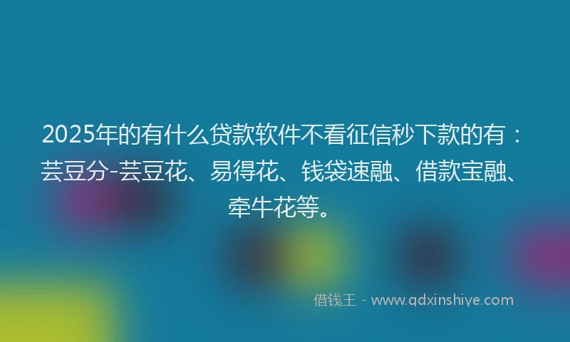 2025年的有什么贷款软件不看征信秒下款的有：芸豆分-芸豆花、易得花、钱袋速融、借款宝融、牵牛花等。
