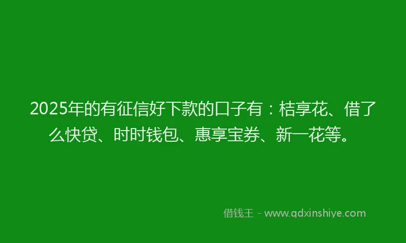 2025年的有征信好下款的口子有：桔享花、借了么快贷、时时钱包、惠享宝券、新一花等。