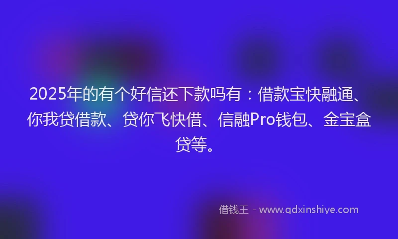 2025年的有个好信还下款吗有：借款宝快融通、你我贷借款、贷你飞快借、信融Pro钱包、金宝盒贷等。