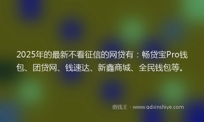 2025年的最新不看征信的网贷有：畅贷宝Pro钱包、团贷网、钱速达、新鑫商城、全民钱包等。