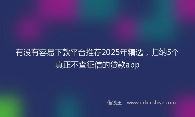 有没有容易下款平台推荐2025年精选，归纳5个真正不查征信的贷款app