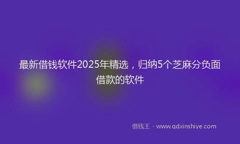 最新借钱软件2025年精选，归纳5个芝麻分负面借款的软件
