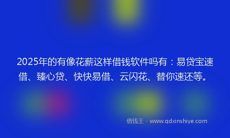 2025年的有像花薪这样借钱软件吗有：易贷宝速借、臻心贷、快快易借、云闪花、替你速还等。
