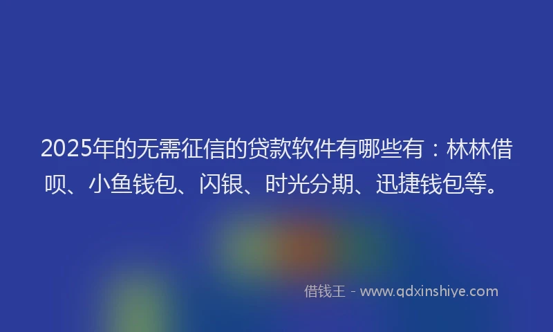 2025年的无需征信的贷款软件有哪些有：林林借呗、小鱼钱包、闪银、时光分期、迅捷钱包等。