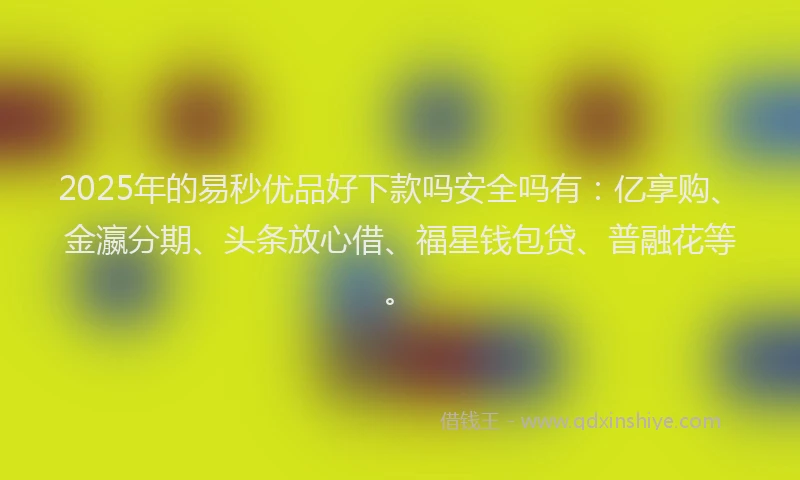 2025年的易秒优品好下款吗安全吗有：亿享购、金瀛分期、头条放心借、福星钱包贷、普融花等。