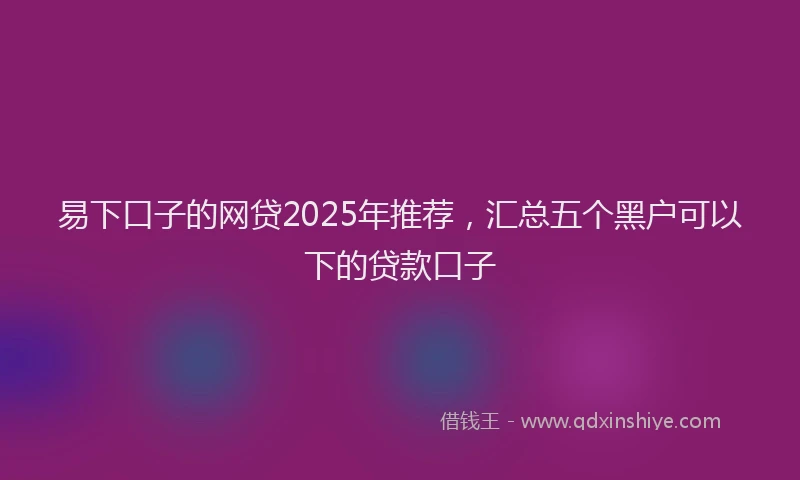 易下口子的网贷2025年推荐，汇总五个黑户可以下的贷款口子