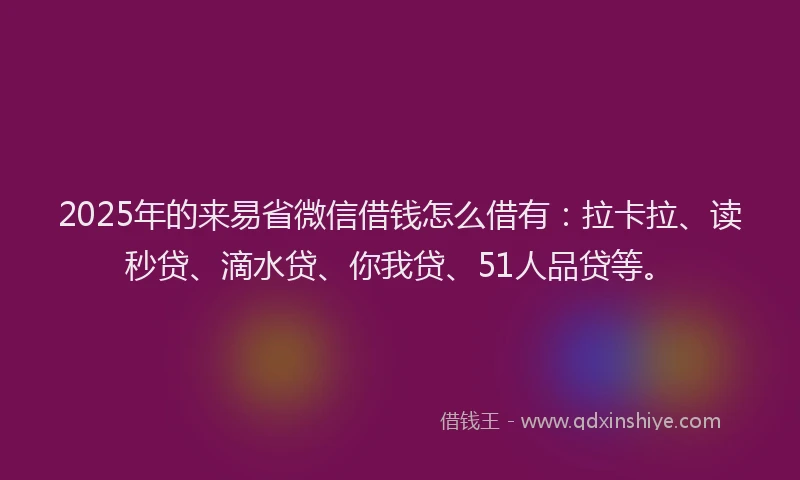 2025年的来易省微信借钱怎么借有：拉卡拉、读秒贷、滴水贷、你我贷、51人品贷等。
