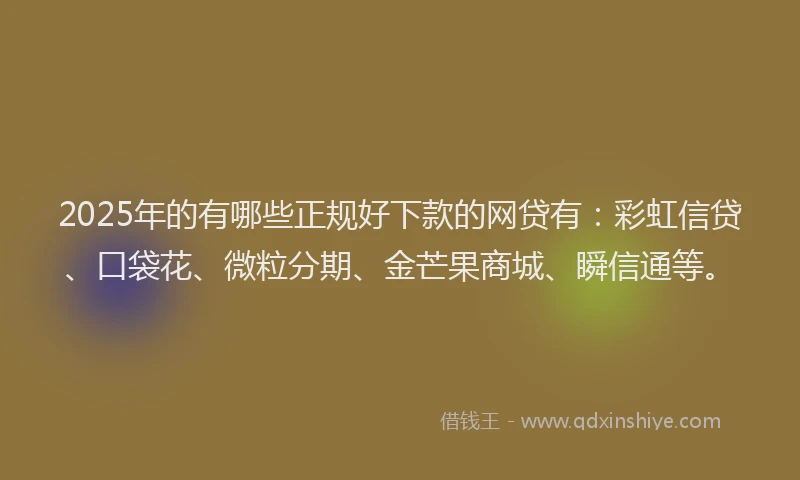 2025年的有哪些正规好下款的网贷有：彩虹信贷、口袋花、微粒分期、金芒果商城、瞬信通等。