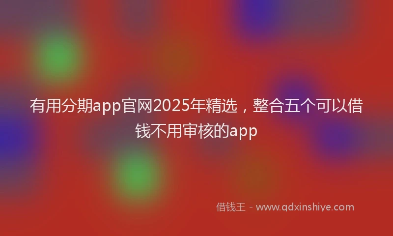 有用分期app官网2025年精选，整合五个可以借钱不用审核的app